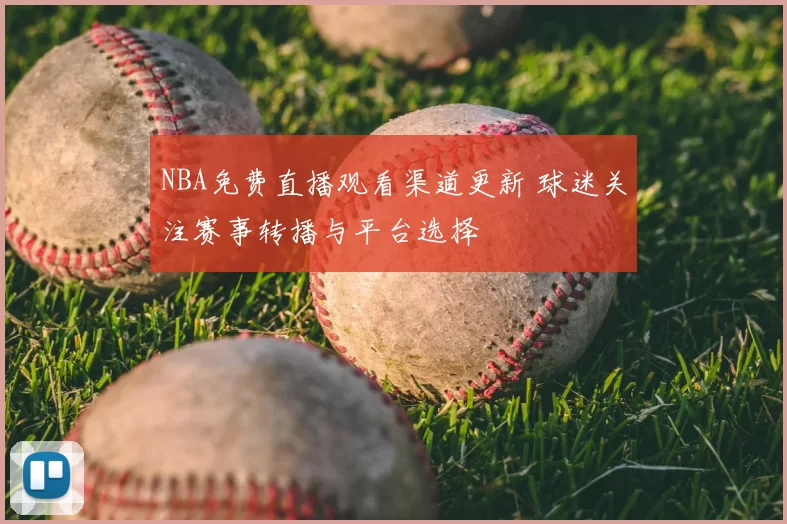 NBA免费直播观看渠道更新 球迷关注赛事转播与平台选择
