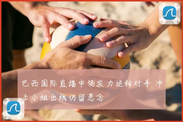 巴西国际直播中场发力逆转对手 冲击小组出线仍留悬念