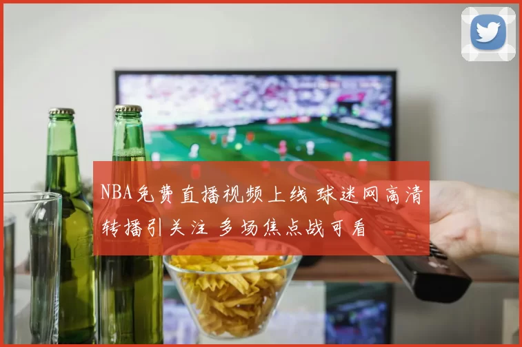 NBA免费直播视频上线 球迷网高清转播引关注 多场焦点战可看