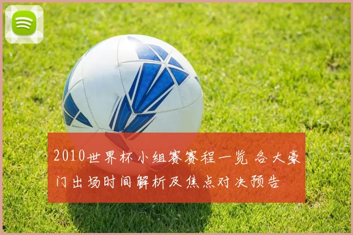 2010世界杯小组赛赛程一览 各大豪门出场时间解析及焦点对决预告