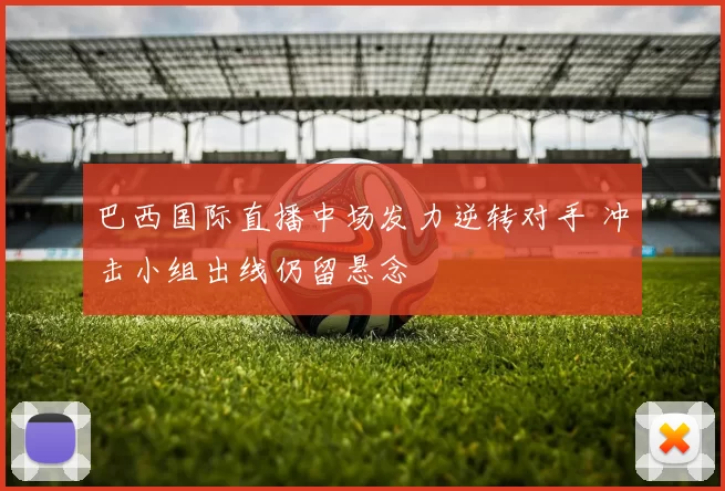 巴西国际直播中场发力逆转对手 冲击小组出线仍留悬念