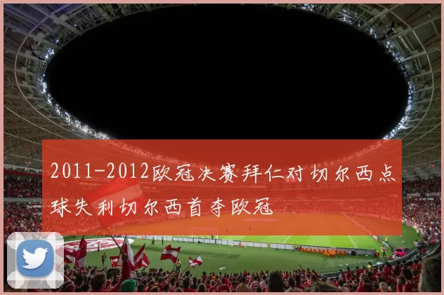 2011-2012欧冠决赛拜仁对切尔西点球失利切尔西首夺欧冠
