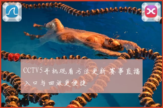 CCTV5手机观看方法更新 赛事直播入口与回放更便捷