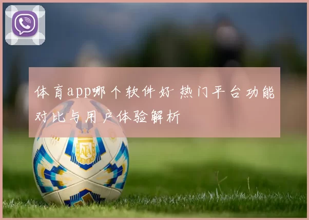 体育app哪个软件好 热门平台功能对比与用户体验解析