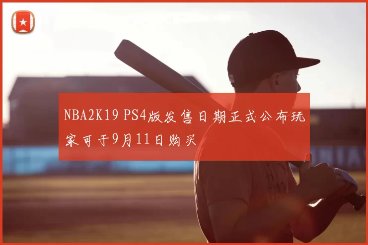 NBA2K19 PS4版发售日期正式公布玩家可于9月11日购买