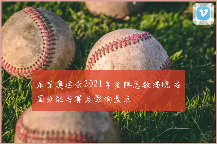 东京奥运会2021年金牌总数揭晓 各国分配与赛后影响盘点
