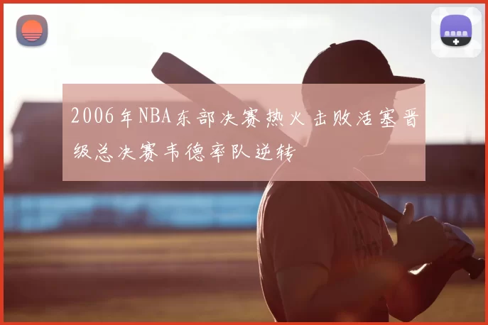 2006年NBA东部决赛热火击败活塞晋级总决赛韦德率队逆转