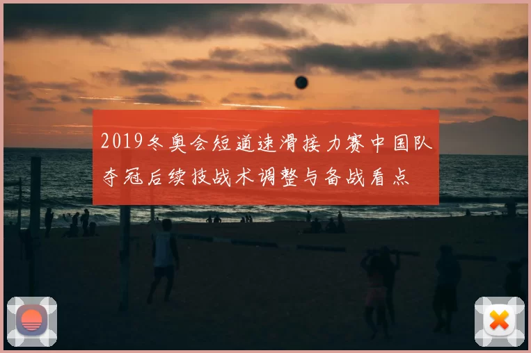 2019冬奥会短道速滑接力赛中国队夺冠后续技战术调整与备战看点