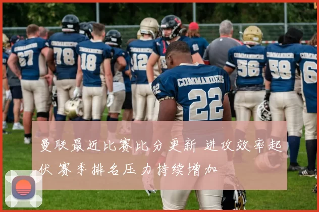 曼联最近比赛比分更新 进攻效率起伏 赛季排名压力持续增加