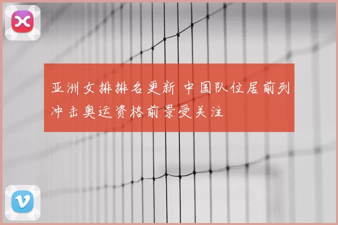 亚洲女排排名更新 中国队位居前列冲击奥运资格前景受关注