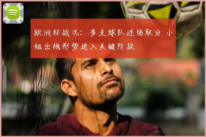 欧洲杯战况：多支球队连场取分 小组出线形势进入关键阶段