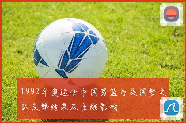 1992年奥运会中国男篮与美国梦之队交锋结果及出线影响