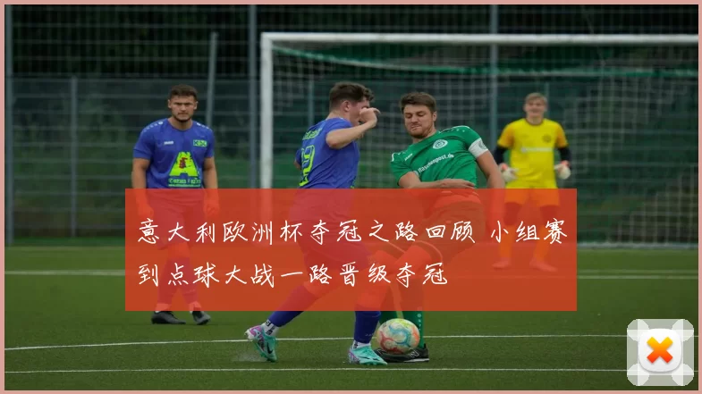 意大利欧洲杯夺冠之路回顾 小组赛到点球大战一路晋级夺冠