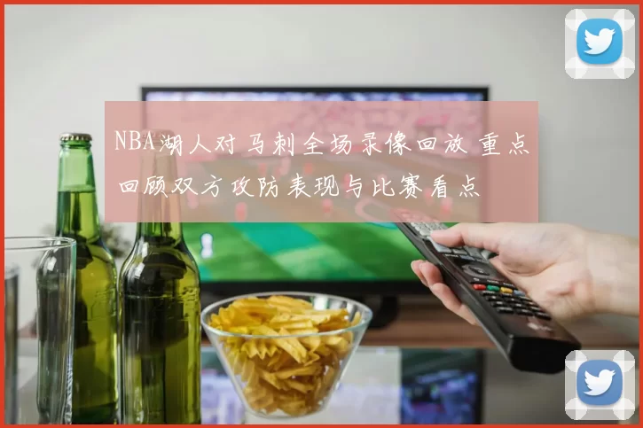 NBA湖人对马刺全场录像回放 重点回顾双方攻防表现与比赛看点