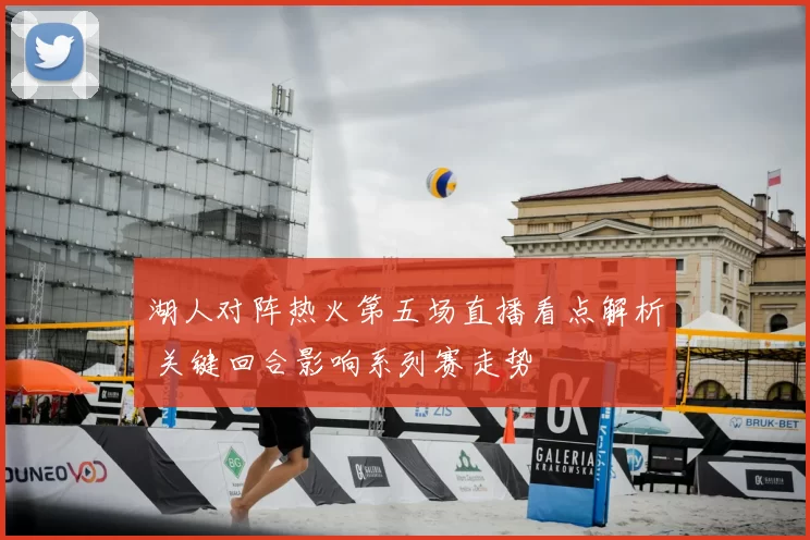 湖人对阵热火第五场直播看点解析 关键回合影响系列赛走势
