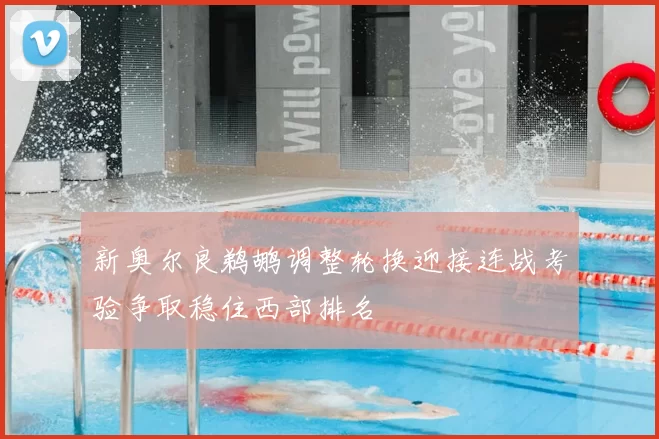 新奥尔良鹈鹕调整轮换迎接连战考验争取稳住西部排名