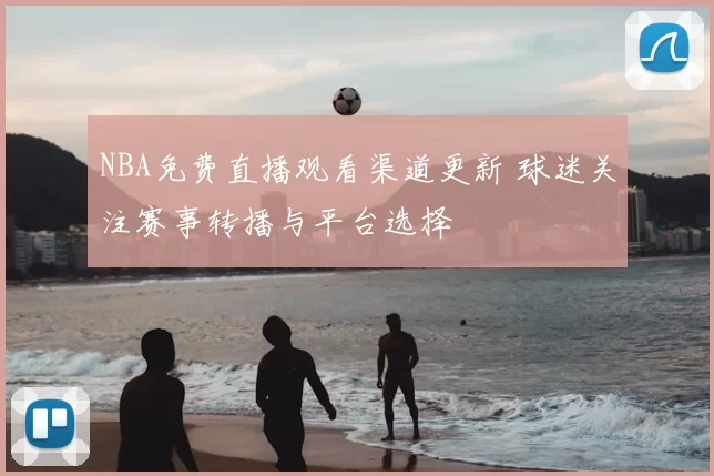 NBA免费直播观看渠道更新 球迷关注赛事转播与平台选择
