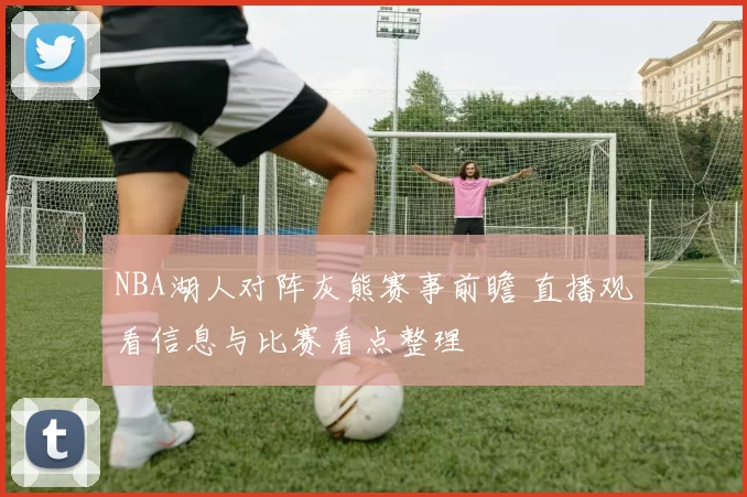 NBA湖人对阵灰熊赛事前瞻 直播观看信息与比赛看点整理