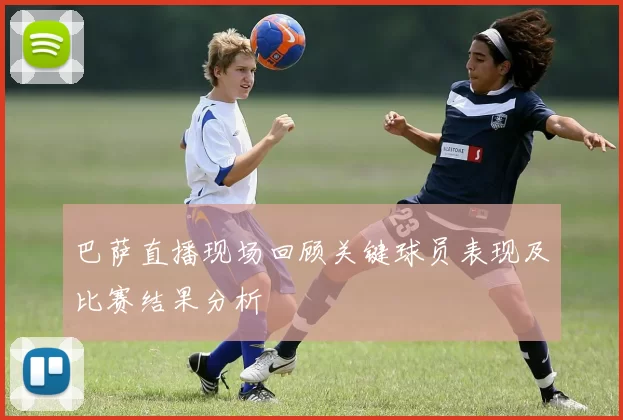 巴萨直播现场回顾关键球员表现及比赛结果分析