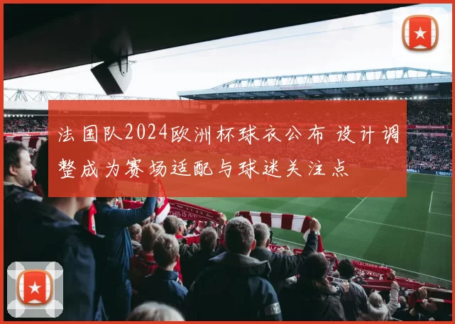法国队2024欧洲杯球衣公布 设计调整成为赛场适配与球迷关注点