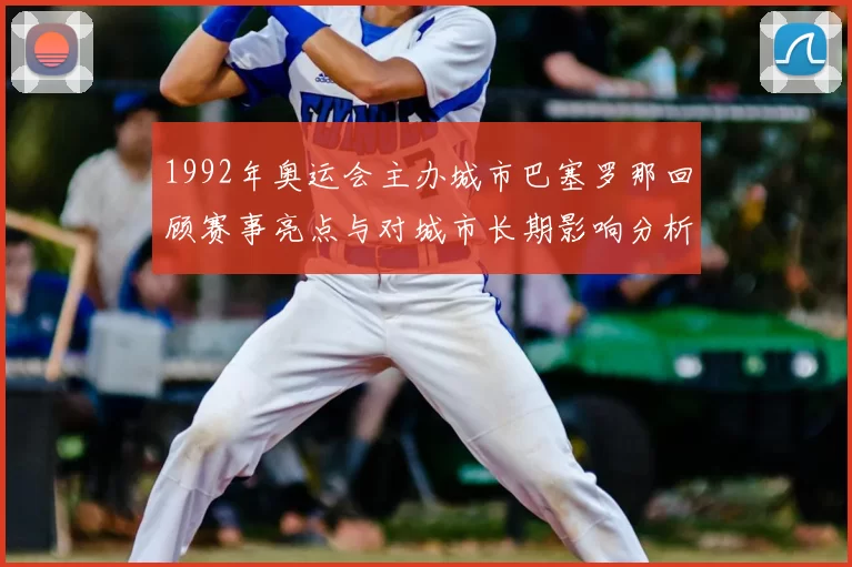 1992年奥运会主办城市巴塞罗那回顾赛事亮点与对城市长期影响分析
