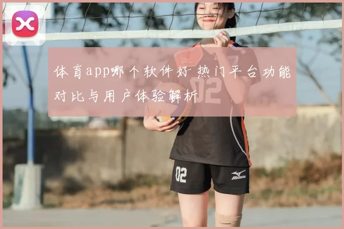 体育app哪个软件好 热门平台功能对比与用户体验解析