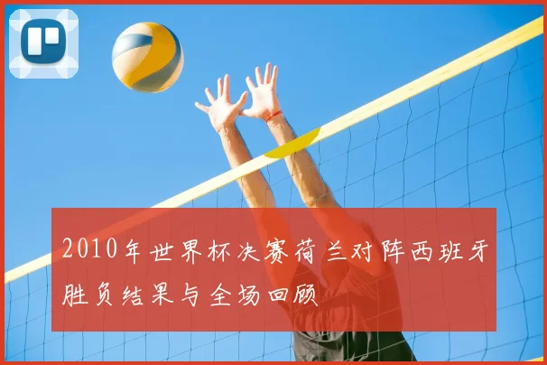 2010年世界杯决赛荷兰对阵西班牙胜负结果与全场回顾