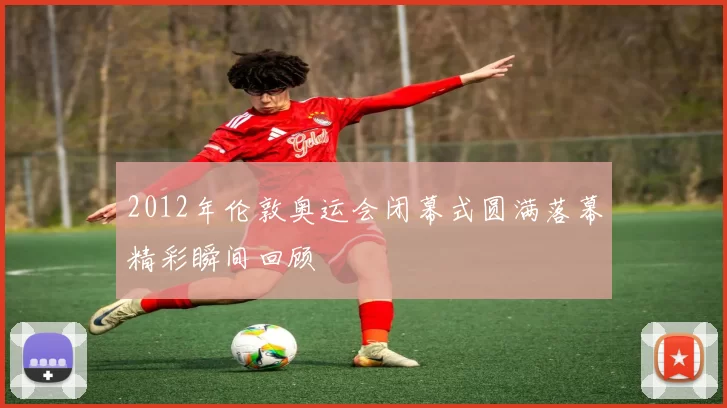 2012年伦敦奥运会闭幕式圆满落幕精彩瞬间回顾