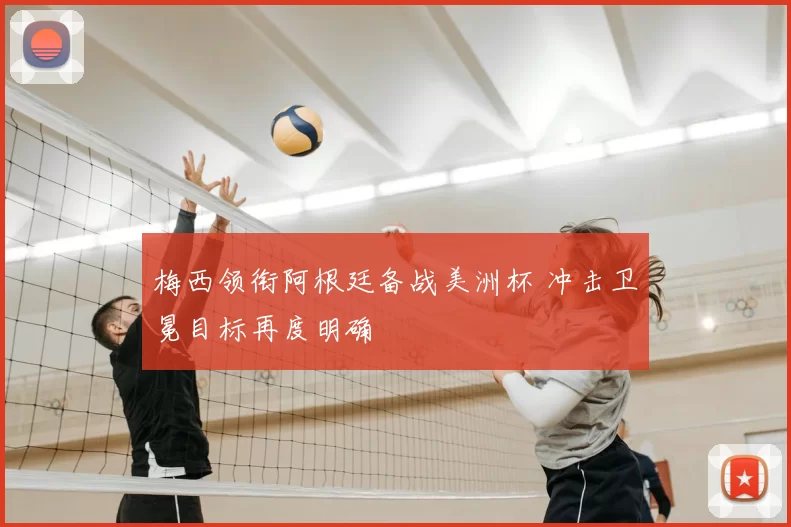 梅西领衔阿根廷备战美洲杯 冲击卫冕目标再度明确