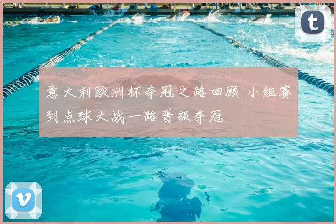 意大利欧洲杯夺冠之路回顾 小组赛到点球大战一路晋级夺冠