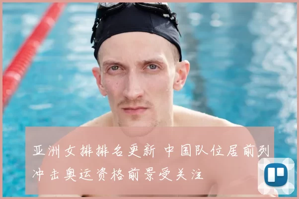 亚洲女排排名更新 中国队位居前列冲击奥运资格前景受关注