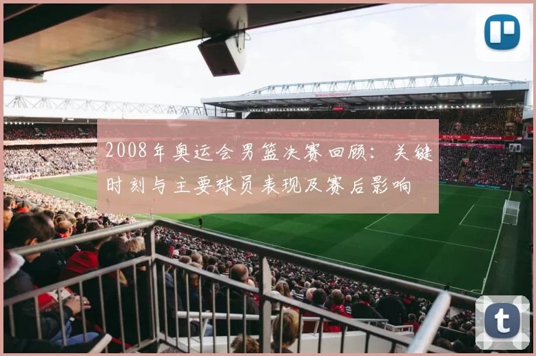 2008年奥运会男篮决赛回顾：关键时刻与主要球员表现及赛后影响