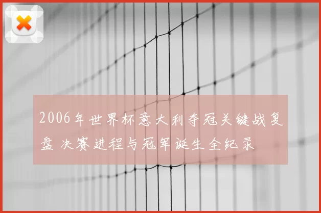 2006年世界杯意大利夺冠关键战复盘 决赛进程与冠军诞生全纪录