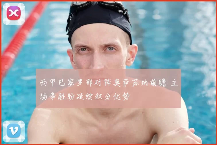 西甲巴塞罗那对阵奥萨苏纳前瞻 主场争胜盼延续积分优势