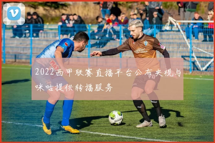2022西甲联赛直播平台公布央视与咪咕提供转播服务