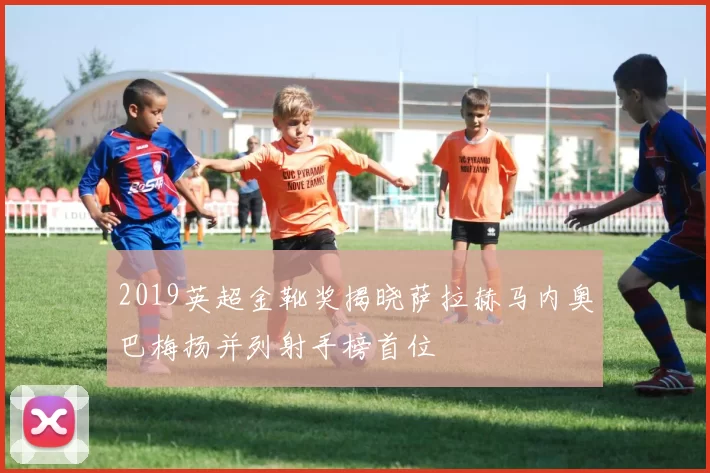 2019英超金靴奖揭晓萨拉赫马内奥巴梅扬并列射手榜首位