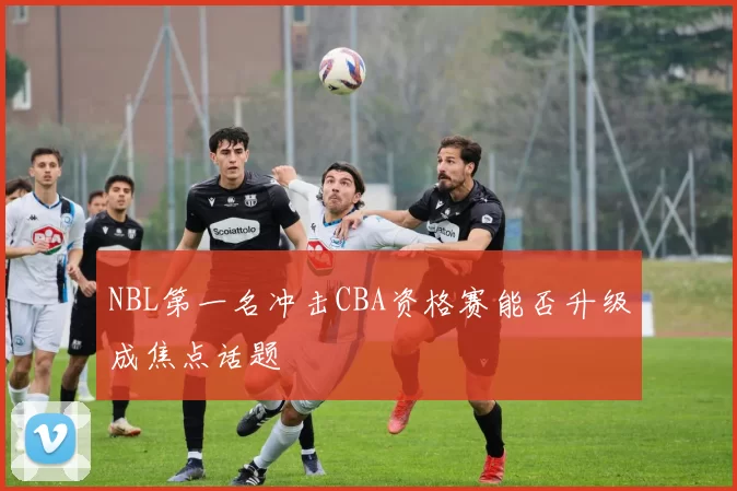 NBL第一名冲击CBA资格赛能否升级成焦点话题
