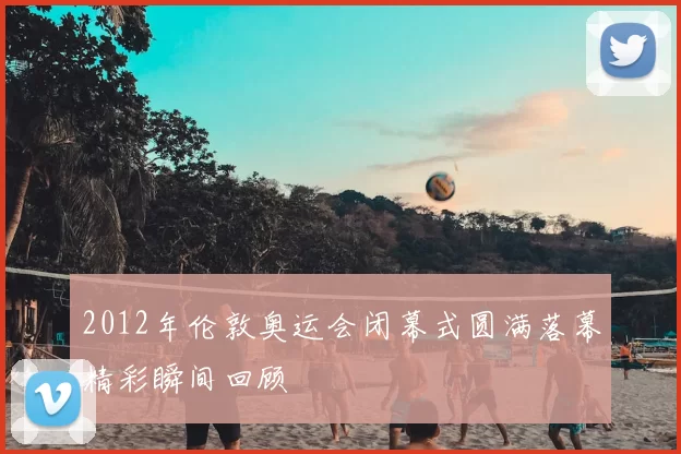 2012年伦敦奥运会闭幕式圆满落幕精彩瞬间回顾