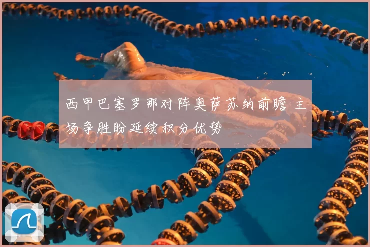 西甲巴塞罗那对阵奥萨苏纳前瞻 主场争胜盼延续积分优势