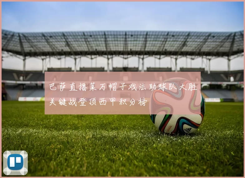 巴萨直播莱万帽子戏法助球队大胜关键战登顶西甲积分榜